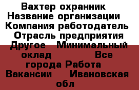 Вахтер-охранник › Название организации ­ Компания-работодатель › Отрасль предприятия ­ Другое › Минимальный оклад ­ 18 000 - Все города Работа » Вакансии   . Ивановская обл.